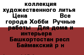 коллекция художественного литья › Цена ­ 1 200 000 - Все города Хобби. Ручные работы » Для дома и интерьера   . Башкортостан респ.,Баймакский р-н